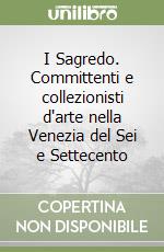 I Sagredo. Committenti e collezionisti d'arte nella Venezia del Sei e Settecento libro