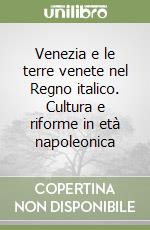 Venezia e le terre venete nel Regno italico. Cultura e riforme in età napoleonica libro