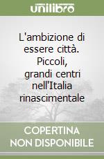 L'ambizione di essere città. Piccoli, grandi centri nell'Italia rinascimentale libro