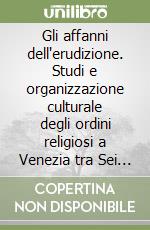 Gli affanni dell'erudizione. Studi e organizzazione culturale degli ordini religiosi a Venezia tra Sei e Settecento