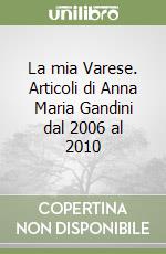 La mia Varese. Articoli di Anna Maria Gandini dal 2006 al 2010