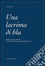 Una lacrima di blu. Colori, tessuti, imprese. La memoria del lavoro nelle parole di ieri libro