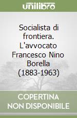 Socialista di frontiera. L'avvocato Francesco Nino Borella (1883-1963) libro