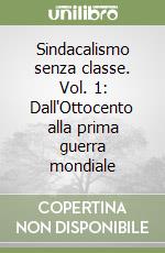 Sindacalismo senza classe. Vol. 1: Dall'Ottocento alla prima guerra mondiale libro