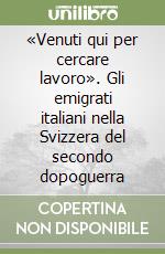 «Venuti qui per cercare lavoro». Gli emigrati italiani nella Svizzera del secondo dopoguerra libro