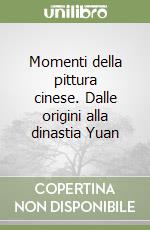 Momenti della pittura cinese. Dalle origini alla dinastia Yuan libro