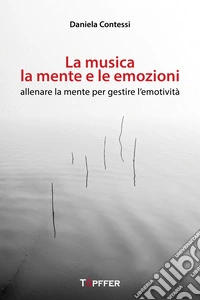 La musica, la mente e le emozioni. Allenare la mente per gestire l'emotività libro