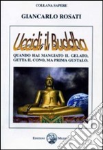 Uccidi il Buddha. Quando hai mangiato il gelato, getta il conto, ma prima gustalo libro