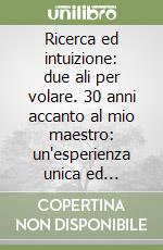 Ricerca ed intuizione: due ali per volare. 30 anni accanto al mio maestro: un'esperienza unica ed inimitabile libro