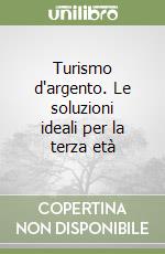 Turismo d'argento. Le soluzioni ideali per la terza età libro