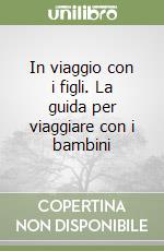 In viaggio con i figli. La guida per viaggiare con i bambini