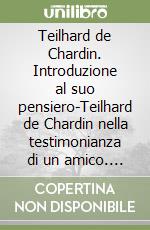 Teilhard de Chardin. Introduzione al suo pensiero-Teilhard de Chardin nella testimonianza di un amico. Con riproduzione anastatica del testo originale francese libro