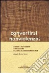 Convertirsi alla nonviolenza? Credenti e non credenti si interrogano su laicità, religione, nonviolenza libro