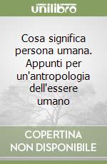 Cosa significa persona umana. Appunti per un'antropologia dell'essere umano