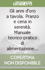 Gli anni d'oro a tavola. Pranzo e cena in serenità. Manuale teorico-pratico di alimentazione per anziani in economia libro