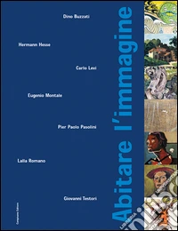 Abitare l'immagine. Dino Buzzati; Herman Hesse; Carlo Levi; Eugenio Montale; Pier Paolo Pasolini; Lalla Romano; Giovanni Testori libro
