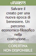 Salvare il creato per una nuova epoca di benessere. Un percorso economico-filosofico nella costruzione dello sviluppo sostenibile libro
