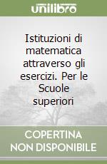 Istituzioni di matematica attraverso gli esercizi. Per le Scuole superiori libro