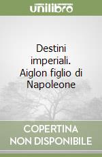 Destini imperiali. Aiglon figlio di Napoleone libro