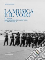 La musica e il volo. La banda dell'aeronautica militare e la sua storia