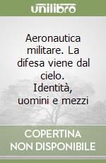 Aeronautica militare. La difesa viene dal cielo. Identità, uomini e mezzi libro