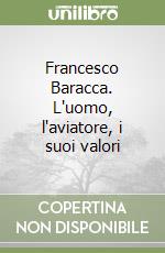 Francesco Baracca. L'uomo, l'aviatore, i suoi valori