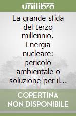La grande sfida del terzo millennio. Energia nucleare: pericolo ambientale o soluzione per il futuro? libro