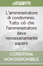 L'amministratore di condominio. Tutto ciò che l'amministratore deve necessariamente sapere libro