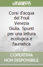 Corsi d'acqua del Friuli Venezia Giulia. Spunti per una lettura ecologica e faunistica libro