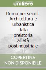 Roma nei secoli. Architettura e urbanistica dalla preistoria all'età postindustriale