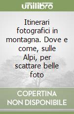 Itinerari fotografici in montagna. Dove e come, sulle Alpi, per scattare belle foto libro