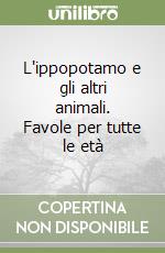 L'ippopotamo e gli altri animali. Favole per tutte le età