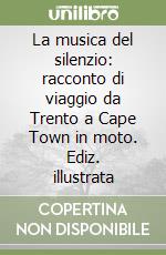 La musica del silenzio: racconto di viaggio da Trento a Cape Town in moto. Ediz. illustrata