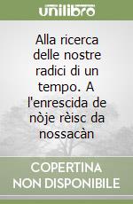 Alla ricerca delle nostre radici di un tempo. A l'enrescida de nòje rèisc da nossacàn libro