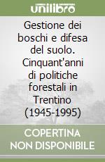 Gestione dei boschi e difesa del suolo. Cinquant'anni di politiche forestali in Trentino (1945-1995) libro