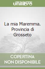 La mia Maremma. Provincia di Grosseto libro