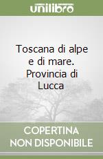 Toscana di alpe e di mare. Provincia di Lucca libro