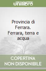 Provincia di Ferrara. Ferrara, terra e acqua libro