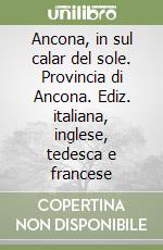 Ancona, in sul calar del sole. Provincia di Ancona. Ediz. italiana, inglese, tedesca e francese libro