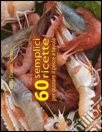 Sessanta semplici ricette per gustare il pesce a tavola libro