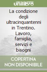 La condizione degli ultracinquantenni in Trentino. Lavoro, famiglia, servizi e bisogni libro