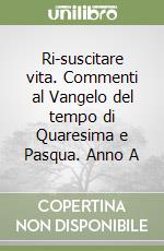 Ri-suscitare vita. Commenti al Vangelo del tempo di Quaresima e Pasqua. Anno A libro