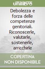 Debolezza e forza delle competenze genitoriali. Riconoscerle, valutarle, sostenerle, arricchirle