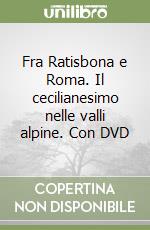 Fra Ratisbona e Roma. Il cecilianesimo nelle valli alpine. Con DVD libro