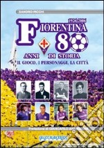 Fiorentina: 80 anni di storia. Il gioco, i personaggi, la città. Ediz. illustrata libro