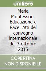 Maria Montessori. Educazione e Pace. Atti del convegno internazionale del 3 ottobre 2015 libro