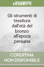 Gli strumenti di tessitura dall'età del bronzo all'epoca persiana