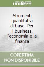 Strumenti quantitativi di base. Per il business, l'economia e la finanza libro