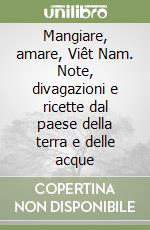 Mangiare, amare, Viêt Nam. Note, divagazioni e ricette dal paese della terra e delle acque