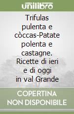 Trifulas pulenta e còccas-Patate polenta e castagne. Ricette di ieri e di oggi in val Grande libro